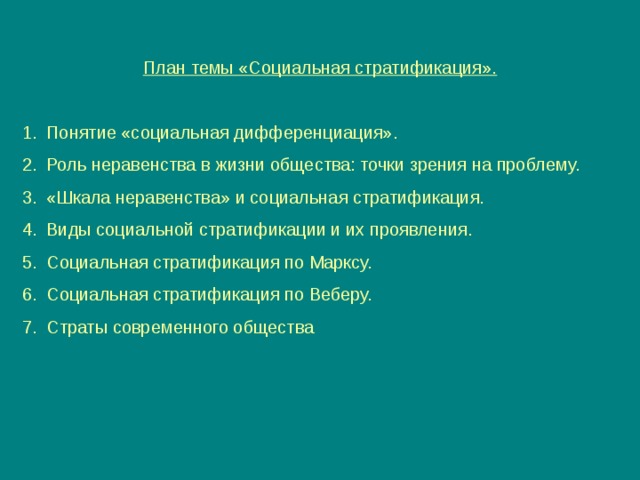  План темы «Социальная стратификация».  Понятие «социальная дифференциация». Роль неравенства в жизни общества: точки зрения на проблему. «Шкала неравенства» и социальная стратификация. Виды социальной стратификации и их проявления. Социальная стратификация по Марксу. Социальная стратификация по Веберу. Страты современного общества 