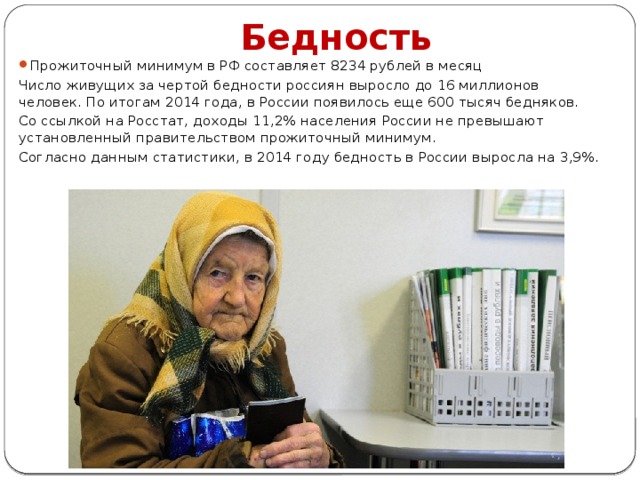 Бедность Прожиточный минимум в РФ составляет 8234 рублей в месяц Число живущих за чертой бедности россиян выросло до 16 миллионов человек. По итогам 2014 года, в России появилось еще 600 тысяч бедняков. Со ссылкой на Росстат, доходы 11,2% населения России не превышают установленный правительством прожиточный минимум. Согласно данным статистики, в 2014 году бедность в России выросла на 3,9%. 