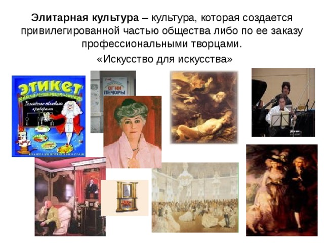 Элитарная культура – культура, которая создается привилегированной частью общества либо по ее заказу профессиональными творцами. «Искусство для искусства» 