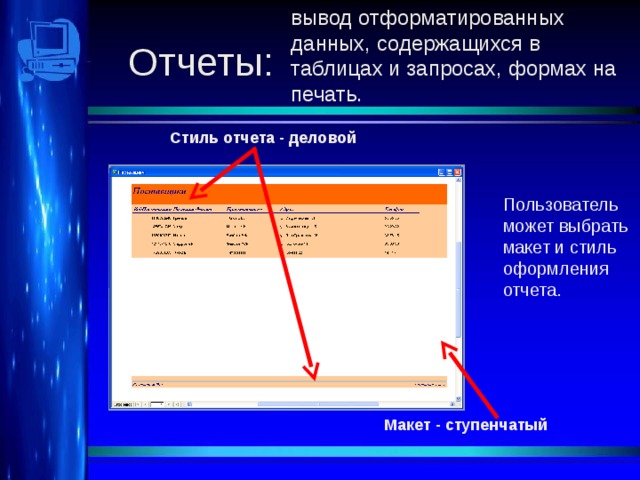 вывод отформатированных данных, содержащихся в таблицах и запросах, формах на печать. Отчеты: Стиль отчета - деловой Пользователь может выбрать макет и стиль оформления отчета. Макет - ступенчатый