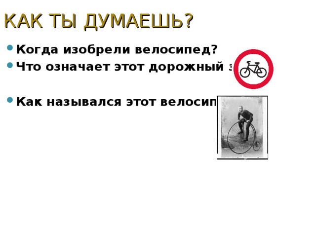 КАК ТЫ ДУМАЕШЬ? Когда изобрели велосипед? Что означает этот дорожный знак?  Как назывался этот велосипед?    