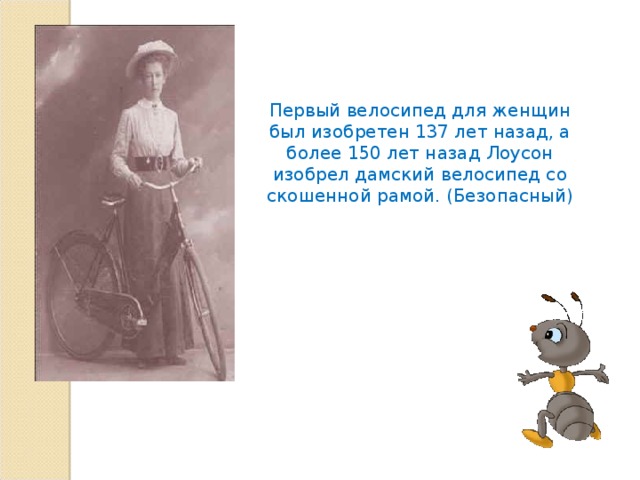 Первый велосипед для женщин был изобретен 137 лет назад, а более 150 лет назад Лоусон изобрел дамский велосипед со скошенной рамой. (Безопасный) 