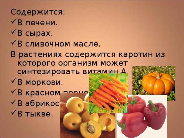 Содержится: В печени. В сырах. В сливочном масле. В растениях содержится каротин из которого организм может синтезировать витамин А. В моркови. В красном перце. В абрикосах. В тыкве. 