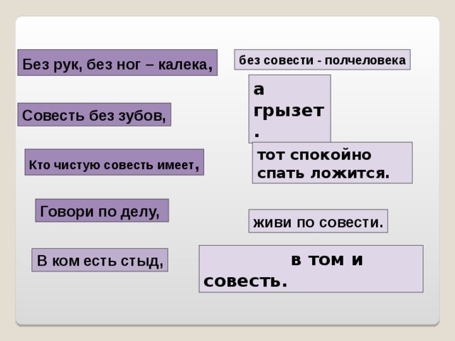 Без рук, без ног – калека , без совести - полчеловека а грызет. Совесть без зубов, тот спокойно спать ложится. Кто чистую совесть имеет , Говори по делу, живи по совести.  в том и совесть. В ком есть стыд, 