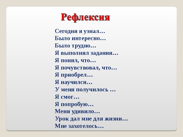  Сегодня я узнал…  Было интересно…  Было трудно…  Я выполнял задания…  Я понял, что…  Я почувствовал, что…  Я приобрел…  Я научился…  У меня получилось …  Я смог…  Я попробую…  Меня удивило…  Урок дал мне для жизни…  Мне захотелось… 