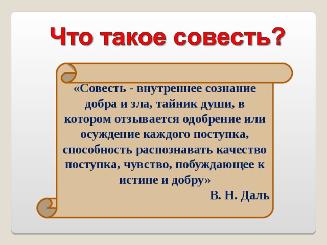 «Совесть - внутреннее сознание добра и зла, тайник души, в котором отзывается одобрение или осуждение каждого поступка, способность распознавать качество поступка, чувство, побуждающее к истине и добру» В. Н. Даль 