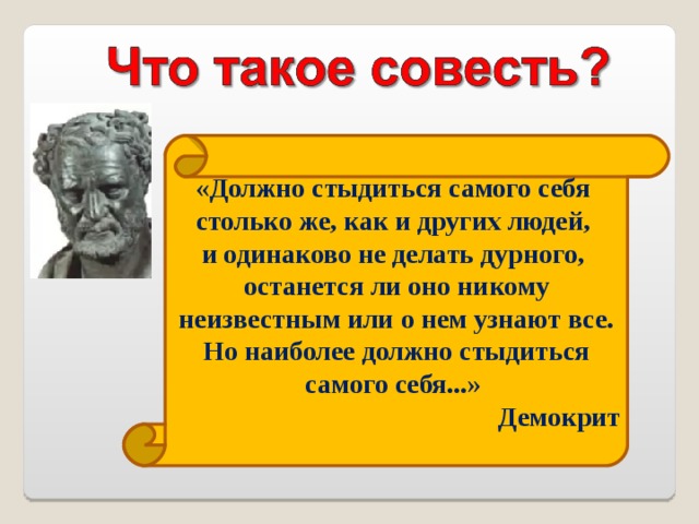  « Должно стыдиться самого себя столько же, как и других людей, и одинаково не делать дурного, останется ли оно никому неизвестным или о нем узнают все. Но наиболее должно стыдиться самого себя... »  Демокрит  