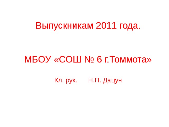 Выпускникам 2011 года. МБОУ «СОШ № 6 г.Томмота» Кл. рук. Н.П. Дацун 