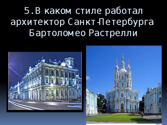 5. В каком стиле работал архитектор Санкт-Петербурга  Бартоломео Растрелли   