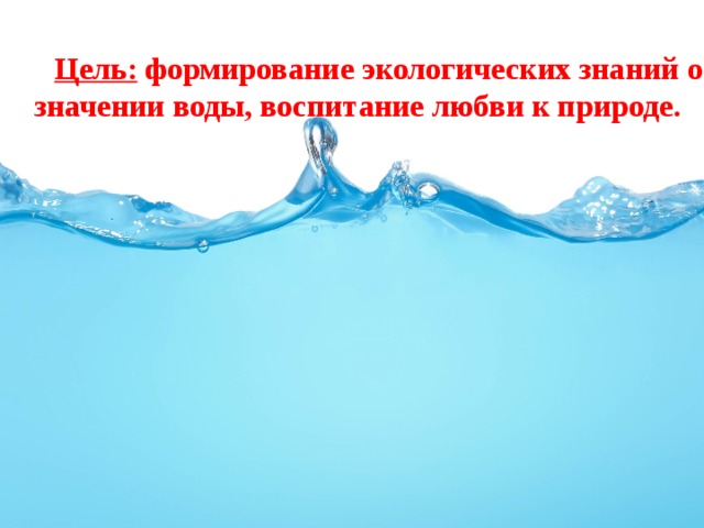          Цель: формирование экологических знаний о значении воды, воспитание любви к природе. 