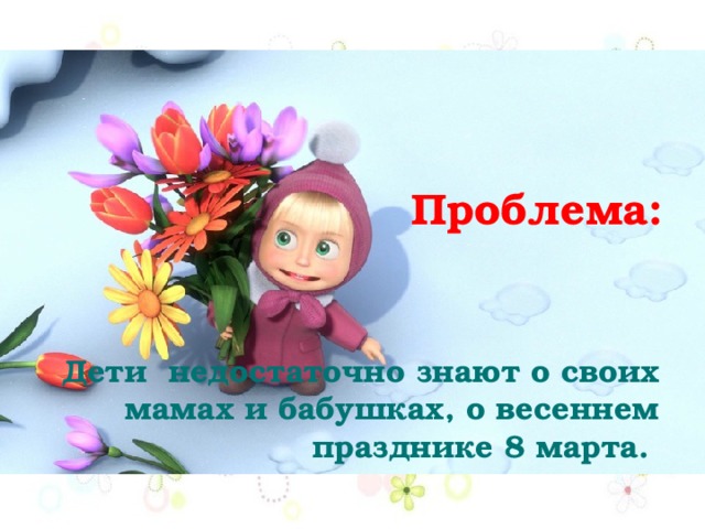 Проблема: Дети недостаточно знают о своих мамах и бабушках, о весеннем празднике 8 марта. 