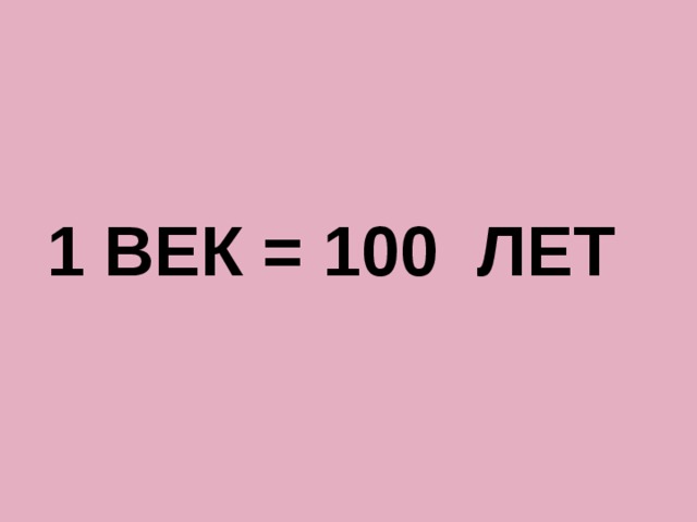    1 ВЕК = 100 ЛЕТ 