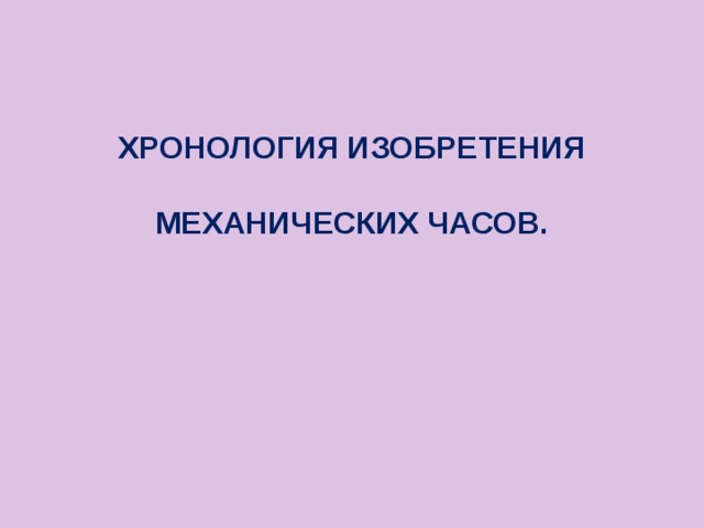 ХРОНОЛОГИЯ ИЗОБРЕТЕНИЯ МЕХАНИЧЕСКИХ ЧАСОВ. 