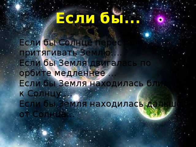 Если бы...  Если бы Солнце перестало притягивать Землю….  Если бы Земля двигалась по орбите медленнее …  Если бы Земля находилась ближе к Солнцу …  Если бы Земля находилась дальше от Солнца… 