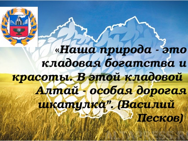 « Наша природа - это кладовая богатства и красоты. В этой кладовой Алтай - особая дорогая шкатулка