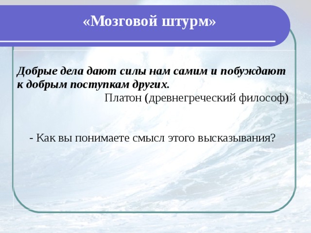 «Мозговой штурм» Добрые дела дают силы нам самим и побуждают к добрым поступкам других.  Платон (древнегреческий философ)  - Как вы понимаете смысл этого высказывания?