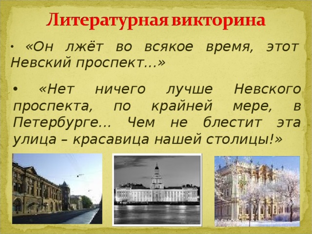 «Он лжёт во всякое время, этот Невский проспект...»   « Нет ничего лучше Невского проспекта, по крайней мере, в Петербурге... Чем не блестит эта улица – красавица нашей столицы!»
