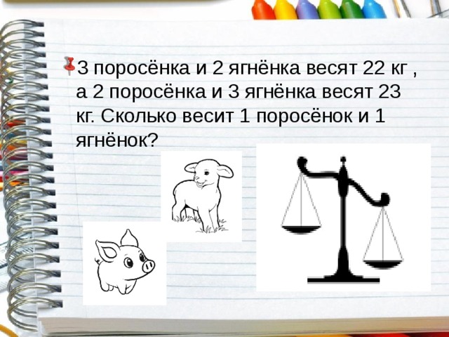 3 поросёнка и 2 ягнёнка весят 22 кг , а 2 поросёнка и 3 ягнёнка весят 23 кг. Сколько весит 1 поросёнок и 1 ягнёнок? 