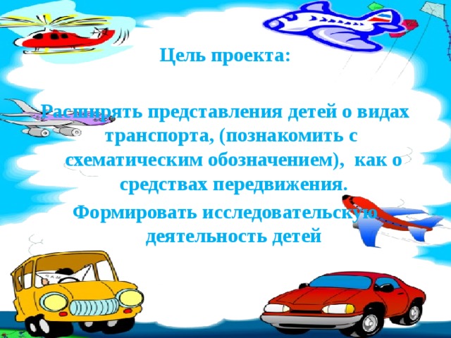 Цель проекта:  Расширять представления детей о видах транспорта, (познакомить с схематическим обозначением), как о средствах передвижения. Формировать исследовательскую деятельность детей 