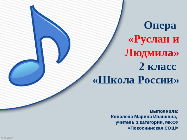 Опера  «Руслан и Людмила»  2 класс  «Школа России» Выполнила: Ковалева Марина Ивановна, учитель 1 категории, МКОУ «Покоснинская СОШ»