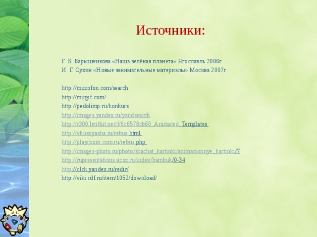 Источники: Г. Б. Барышникова «Наша зелёная планета» Ягославль 2006г. И. Г. Сухин «Новые занимательные материалы» Москва 2007г.  http://muzofon.com/search http :// mirgif . com / http://pedolimp.ru/konkurs http :// images . yandex . ru / yandsearch http :// r 300. letitbit . net / f /6 c 6578 cb 60_ Animated _ Templates  http :// vkusnyasha . ru / rebus . html  http :// playroom . com . ru / rebus . php  http :// images - photo . ru / photo / skachat _ kartinki / animacionnye _ kartinki /7  http :// rupresentations . ucoz . ru / index / bambuk /0-34  http :// clck . yandex . ru / redir /  http://viki.rdf.ru/item/1052/download/   