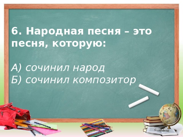 6. Народная песня – это песня, которую:   А) сочинил народ  Б) сочинил композитор    