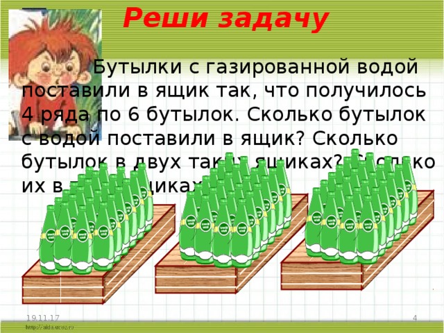Реши задачу  Бутылки с газированной водой поставили в ящик так, что получилось 4 ряда по 6 бутылок. Сколько бутылок с водой поставили в ящик? Сколько бутылок в двух таких ящиках? Сколько их в трёх ящиках?  19.11.17 