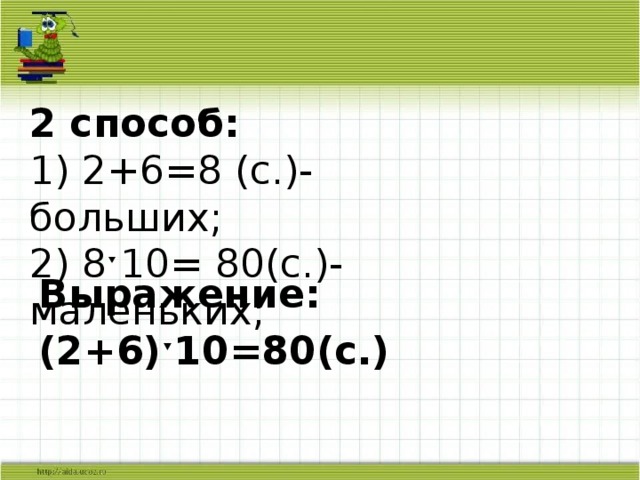 2 способ:  1) 2+6=8 (с.)- больших;  2) 8ˑ10= 80(с.)- маленьких; Выражение: (2+6)ˑ10=80(с.) 