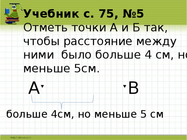 Учебник с. 75, №5  Отметь точки А и Б так, чтобы расстояние между ними было больше 4 см, но меньше 5см.  А ˑ ˑ В больше 4см, но меньше 5 см 