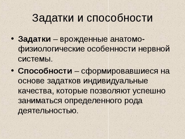 Задатки и способности Задатки – врожденные анатомо-физиологические особенности нервной системы. Способности – сформировавшиеся на основе задатков индивидуальные качества, которые позволяют успешно заниматься определенного рода деятельностью. 