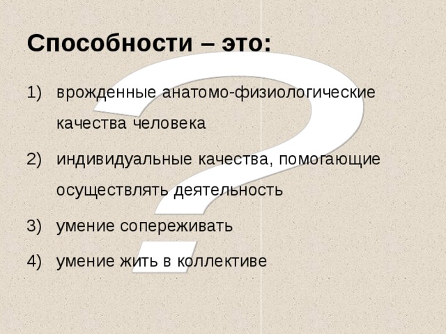 Способности – это: врожденные анатомо-физиологические качества человека индивидуальные качества, помогающие осуществлять деятельность умение сопереживать умение жить в коллективе 