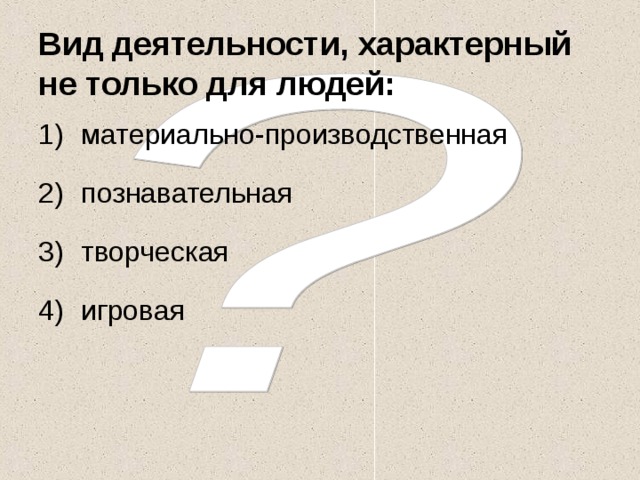 Вид деятельности, характерный не только для людей: материально-производственная познавательная творческая игровая 