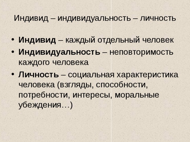 Индивид – индивидуальность – личность Индивид – каждый отдельный человек Индивидуальность – неповторимость каждого человека Личность – социальная характеристика человека (взгляды, способности, потребности, интересы, моральные убеждения…) 