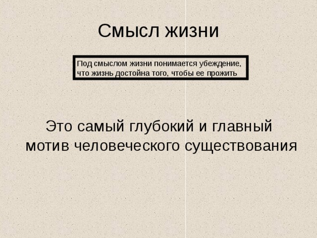 Смысл жизни Под смыслом жизни понимается убеждение, что жизнь достойна того, чтобы ее прожить Это самый глубокий и главный мотив человеческого существования 