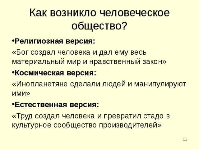 Как возникло человеческое общество? Религиозная версия:  «Бог создал человека и дал ему весь материальный мир и нравственный закон» Космическая версия: «Инопланетяне сделали людей и манипулируют ими» Естественная версия: «Труд создал человека и превратил стадо в культурное сообщество производителей»  