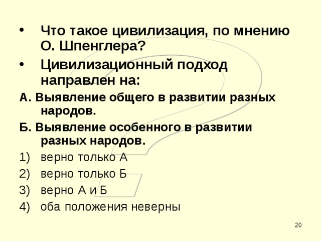 Что такое цивилизация, по мнению О. Шпенглера? Цивилизационный подход направлен на: А. Выявление общего в развитии разных народов. Б. Выявление особенного в развитии разных народов. верно только А верно только Б верно А и Б оба положения неверны  