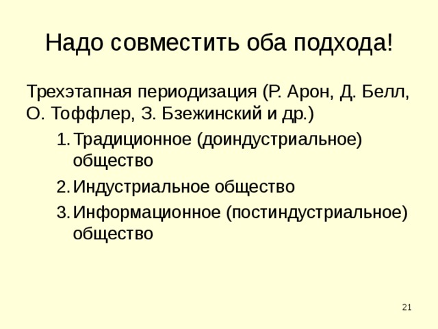 Надо совместить оба подхода! Трехэтапная периодизация (Р. Арон, Д. Белл, О. Тоффлер, З. Бзежинский и др.) Традиционное (доиндустриальное) общество Индустриальное общество Информационное (постиндустриальное) общество Традиционное (доиндустриальное) общество Индустриальное общество Информационное (постиндустриальное) общество  