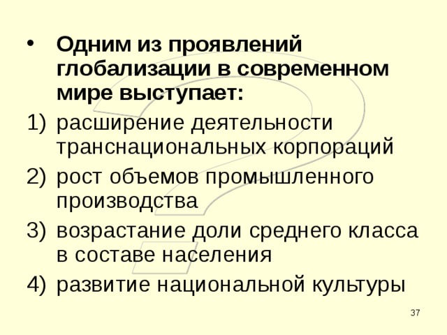 Одним из проявлений глобализации в современном мире выступает: расширение деятельности транснациональных корпораций рост объемов промышленного производства возрастание доли среднего класса в составе населения развитие национальной культуры  