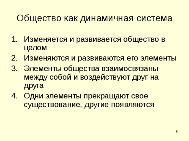 Общество как динамичная система Изменяется и развивается общество в целом Изменяются и развиваются его элементы Элементы общества взаимосвязаны между собой и воздействуют друг на друга Одни элементы прекращают свое существование, другие появляются  