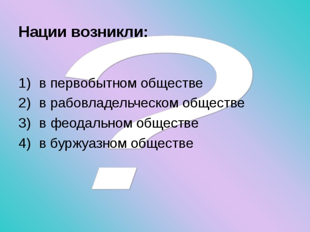 Нации возникли:  в первобытном обществе в рабовладельческом обществе в феодальном обществе в буржуазном обществе 