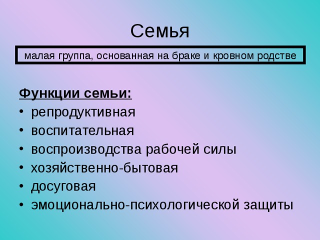 Семья малая группа, основанная на браке и кровном родстве Функции семьи: репродуктивная воспитательная воспроизводства рабочей силы хозяйственно-бытовая досуговая эмоционально-психологической защиты 