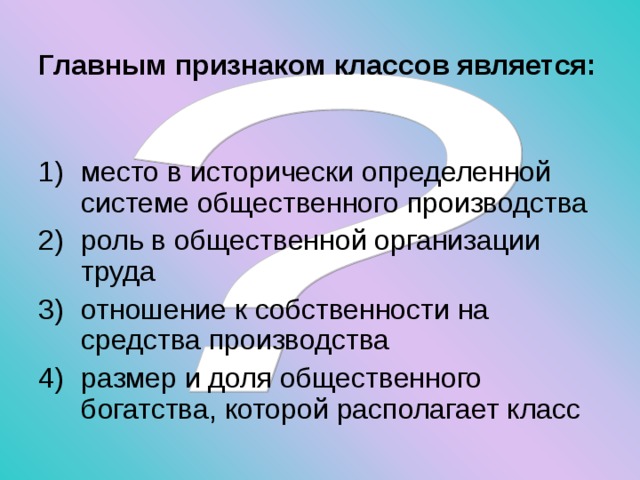 Главным признаком классов является:  место в исторически определенной системе общественного производства роль в общественной организации труда отношение к собственности на средства производства размер и доля общественного богатства, которой располагает класс 