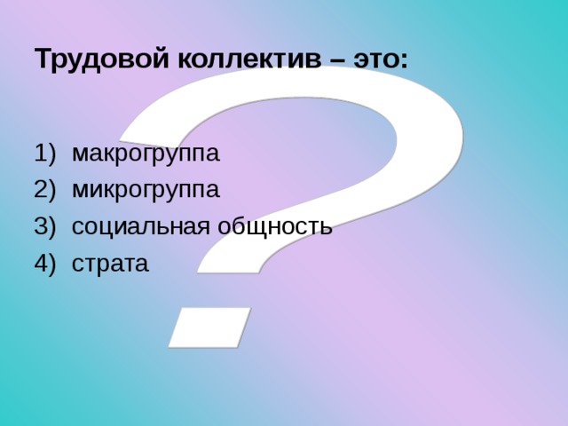 Трудовой коллектив – это:  макрогруппа микрогруппа социальная общность страта 