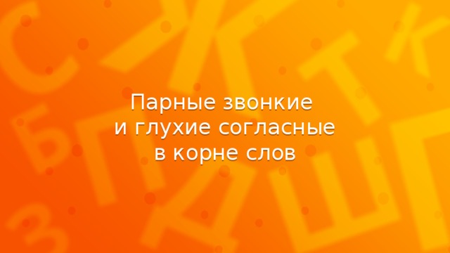 Парные звонкие  и глухие согласные в корне слов  