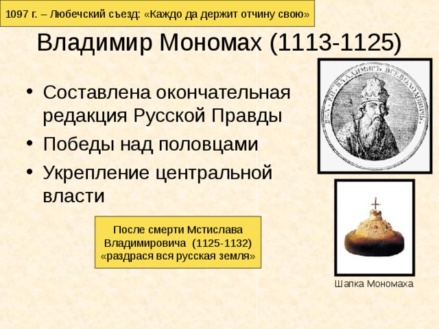 1097 г. – Любечский съезд: «Каждо да держит отчину свою» Владимир Мономах (1113-1125) Составлена окончательная редакция Русской Правды Победы над половцами Укрепление центральной власти После смерти Мстислава Владимировича (1125-1132) «раздрася вся русская земля» Шапка Мономаха 