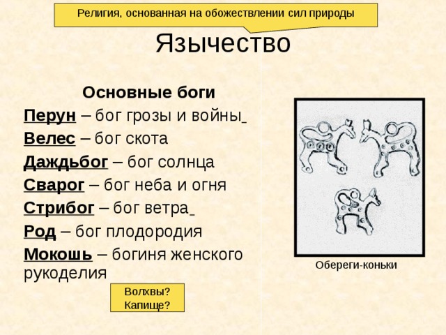 Религия, основанная на обожествлении сил природы Язычество Основные боги Перун – бог грозы и войны  Велес – бог скота Даждьбог – бог солнца Сварог – бог неба и огня Стрибог – бог ветра  Род – бог плодородия Мокошь – богиня женского рукоделия Обереги-коньки Волхвы? Капище? 