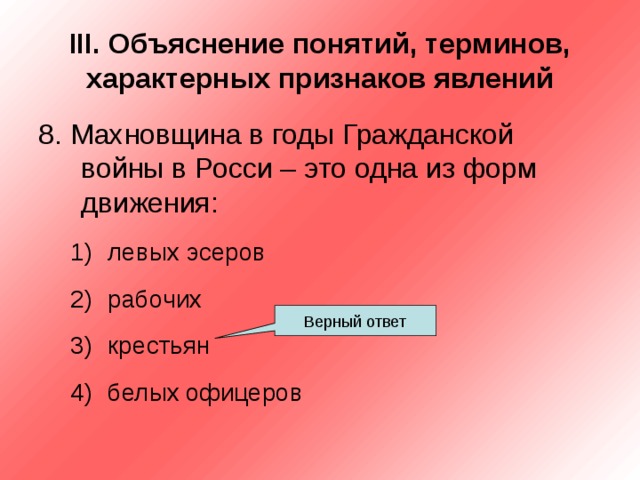 III . Объяснение понятий, терминов, характерных признаков явлений 8. Махновщина в годы Гражданской войны в Росси – это одна из форм движения: левых эсеров рабочих крестьян белых офицеров левых эсеров рабочих крестьян белых офицеров Верный ответ 