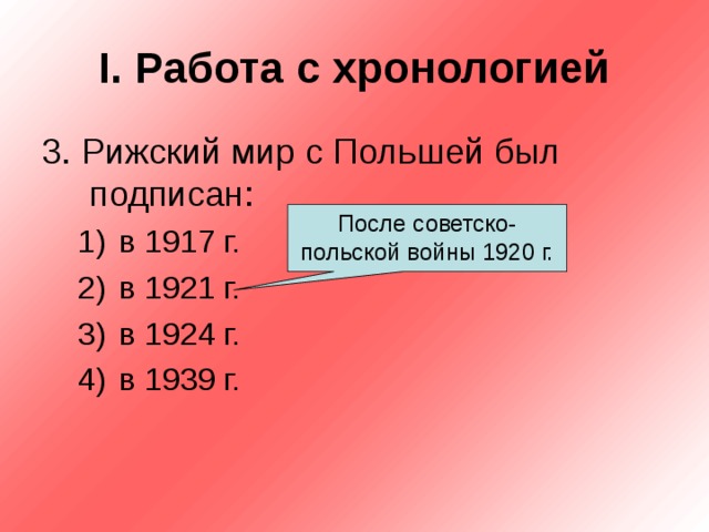 I . Работа с хронологией 3. Рижский мир с Польшей был подписан: в 1917 г. в 1921 г. в 1924 г. в 1939 г. в 1917 г. в 1921 г. в 1924 г. в 1939 г. После советско-польской войны 1920 г. 