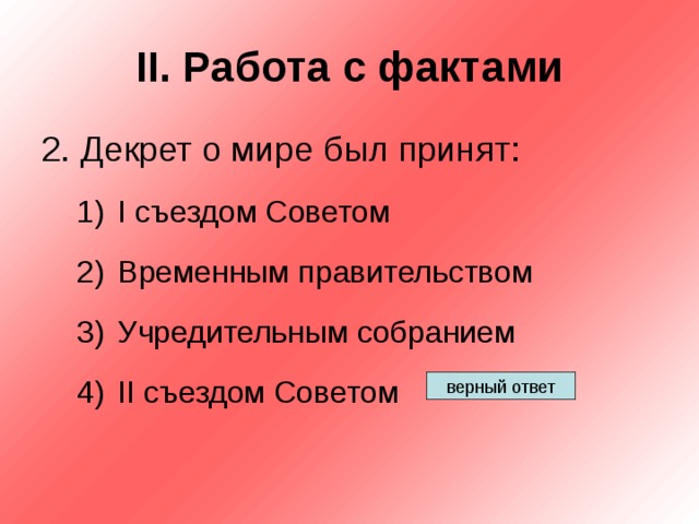 II . Работа с фактами 2. Декрет о мире был принят: I съездом Советом Временным правительством Учредительным собранием II съездом Советом I съездом Советом Временным правительством Учредительным собранием II съездом Советом верный ответ 