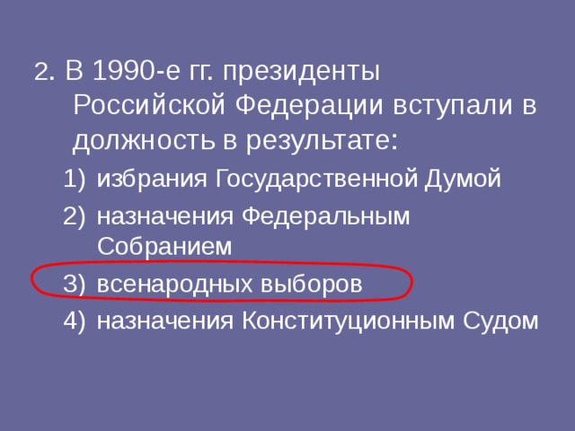 2 . В 1990-е гг. президенты Российской Федерации вступали в должность в результате: избрания Государственной Думой назначения Федеральным Собранием всенародных выборов назначения Конституционным Судом избрания Государственной Думой назначения Федеральным Собранием всенародных выборов назначения Конституционным Судом 